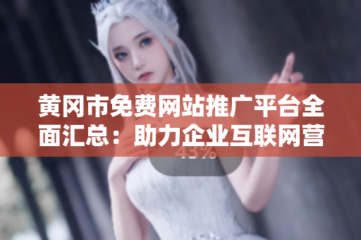 黄冈市免费网站推广平台全面汇总：助力企业互联网营销新风向
