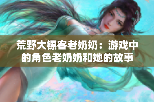 荒野大镖客老奶奶：游戏中的角色老奶奶和她的故事