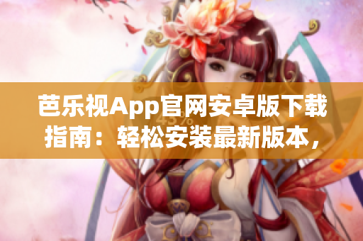 芭乐视App官网安卓版下载指南：轻松安装最新版本，在线观看精彩节目