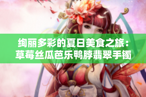 绚丽多彩的夏日美食之旅：草莓丝瓜芭乐鸭脖翡翠手镯让你一饱口福