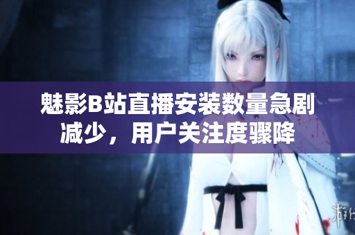 魅影B站直播安装数量急剧减少，用户关注度骤降