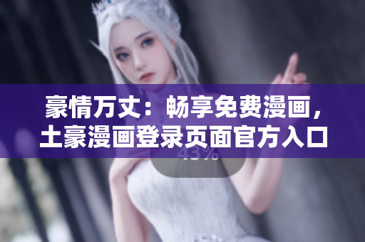豪情万丈：畅享免费漫画，土豪漫画登录页面官方入口