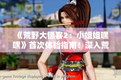 《荒野大镖客2：小姐姐嘿嘿》首次体验指南！深入荒野，探寻游戏世界的奇妙之旅