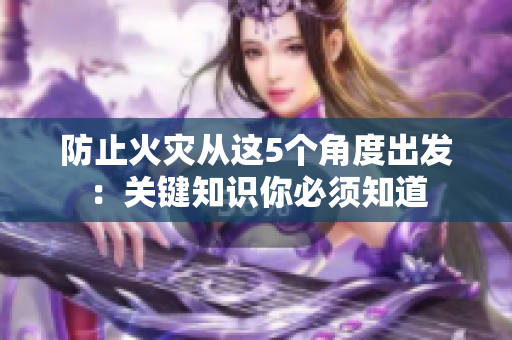 防止火灾从这5个角度出发：关键知识你必须知道