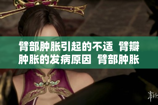 臂部肿胀引起的不适  臂瓣肿胀的发病原因  臂部肿胀与疾病关联