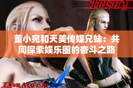 董小宛和天美传媒兄妹：共同探索娱乐圈的奋斗之路