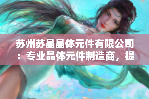 苏州苏晶晶体元件有限公司：专业晶体元件制造商，提供高品质定制服务